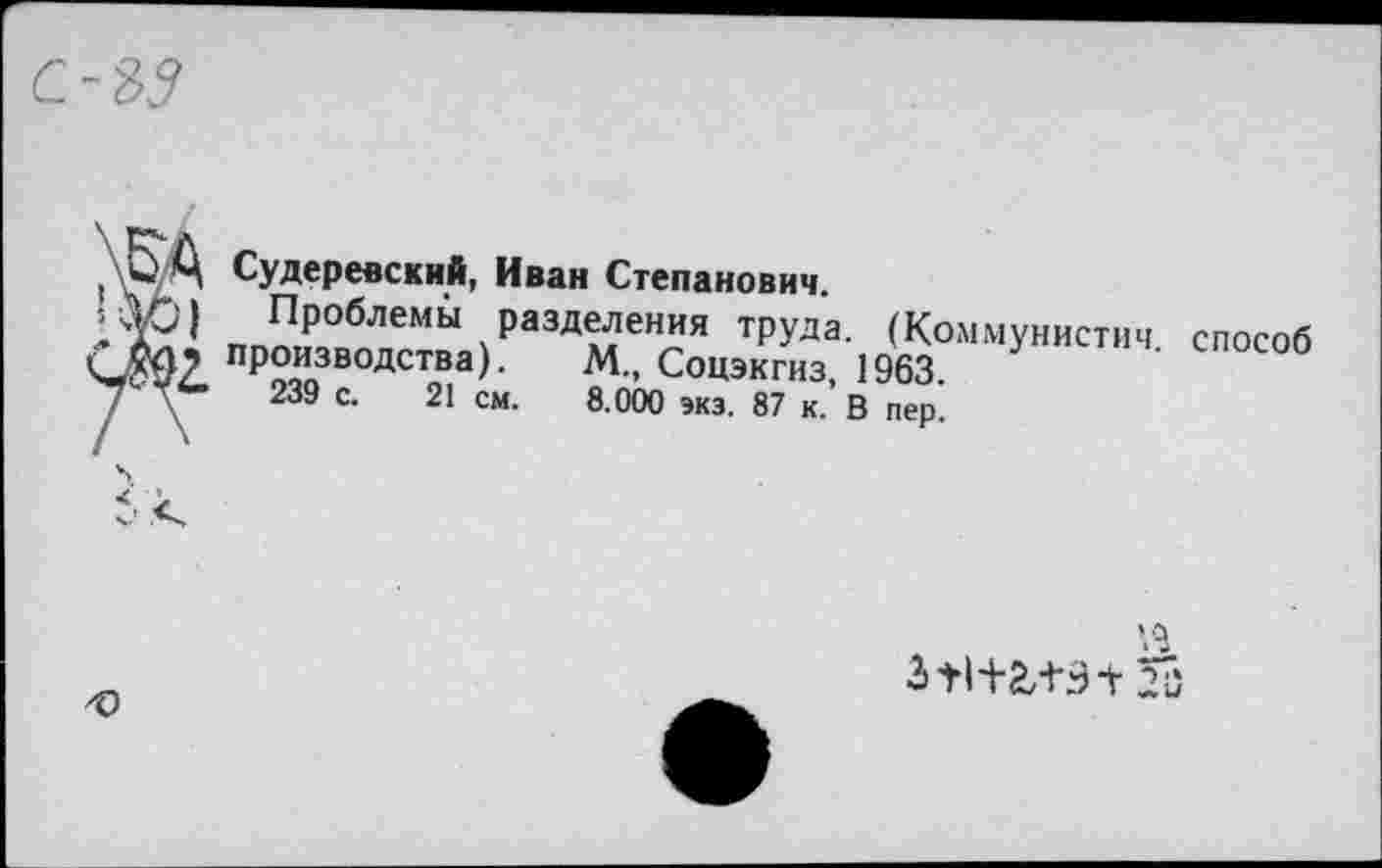 ﻿Судеревский, Иван Степанович.
Проблемы разделения труда. (Коммунистич способ производства). М„ Соцэкгиз, 1963.
239 с. 21 см. 8.000 экз. 87 к. В пер.
